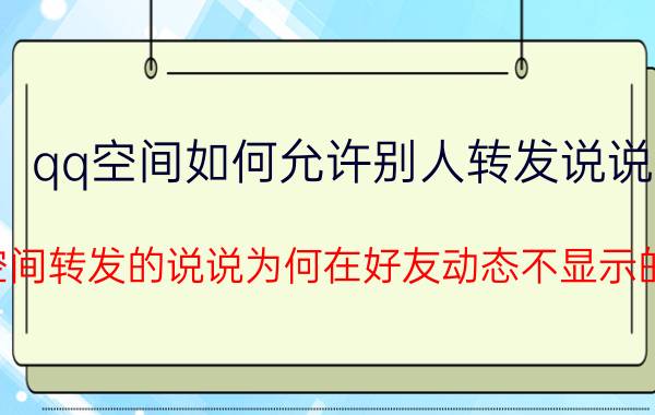 qq空间如何允许别人转发说说 空间转发的说说为何在好友动态不显示的？